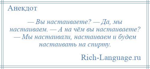 
    — Вы настаиваете? — Да, мы настаиваем. — А на чём вы настаиваете? — Мы настаивали, настаиваем и будем настаивать на спирту.