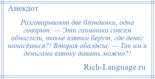 
    Разговаривают две блондинки, одна говорит: — Эти гаишники совсем обнаглели, такие взятки берут, где денег напасёшься?! Вторая обалдела: — Так им и деньгами взятку давать можно?!