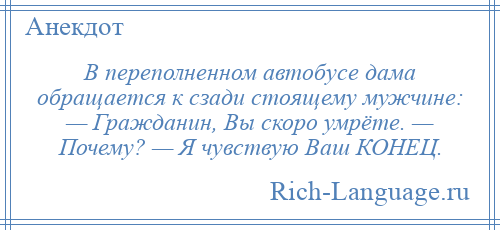 
    В переполненном автобусе дама обращается к сзади стоящему мужчине: — Гражданин, Вы скоро умрёте. — Почему? — Я чувствую Ваш КОНЕЦ.