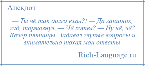 
    — Ты чё так долго ехал?! — Да гаишник, гад, тормознул. — Чё хотел? — Ну чё, чё? Вечер пятницы. Задавал глупые вопросы и внимательно нюхал мои ответы.