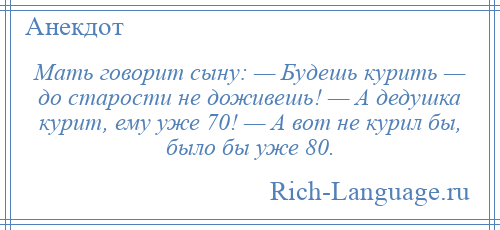 
    Мать говорит сыну: — Будешь курить — до старости не доживешь! — А дедушка курит, ему уже 70! — А вот не курил бы, было бы уже 80.