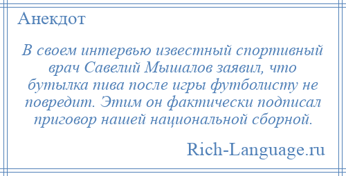 
    В своем интервью известный спортивный врач Савелий Мышалов заявил, что бутылка пива после игры футболисту не повредит. Этим он фактически подписал приговор нашей национальной сборной.