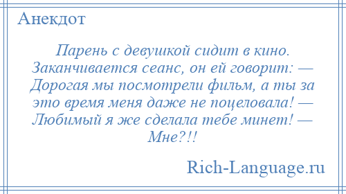 
    Парень с девушкой сидит в кино. Заканчивается сеанс, он ей говорит: — Дорогая мы посмотрели фильм, а ты за это время меня даже не поцеловала! — Любимый я же сделала тебе минет! — Мне?!!
