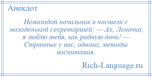 
    Немолодой начальник в постели с молоденькой секретаршей: — Ах, Леночка, я люблю тебя, как родную дочь! — Странные у вас, однако, методы воспитания.