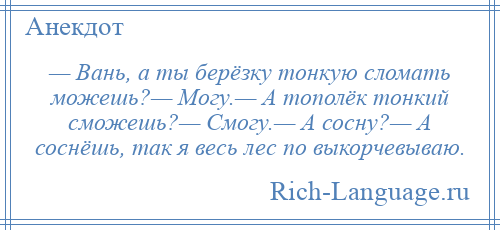 
    — Вань, а ты берёзку тонкую сломать можешь?— Могу.— А тополёк тонкий сможешь?— Смогу.— А сосну?— А соснёшь, так я весь лес по выкорчевываю.