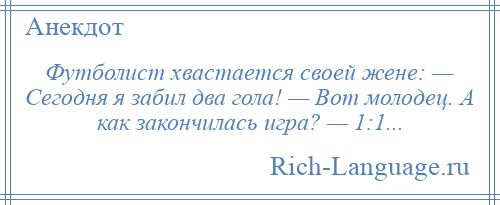 
    Футболист хвастается своей жене: — Сегодня я забил два гола! — Вот молодец. А как закончилась игра? — 1:1...