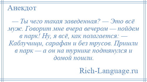 
    — Ты чего такая заведенная? — Это всё муж. Говорит мне вчера вечером — пойдем в парк! Ну, я всё, как полагается: — Каблучищи, сарафан и без трусов. Пришли в парк — а он на турнике подтянулся и домой пошли.