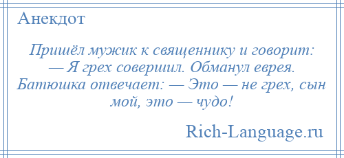 
    Пришёл мужик к священнику и говорит: — Я грех совершил. Обманул еврея. Батюшка отвечает: — Это — не грех, сын мой, это — чудо!