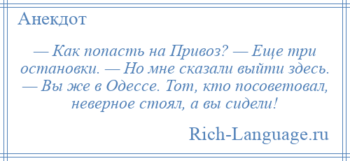 
    — Кaк попасть нa Привоз? — Еще три остановки. — Но мне скaзaли выйти здесь. — Вы же в Одессе. Тот, кто посоветовал, неверное стоял, a вы сидели!