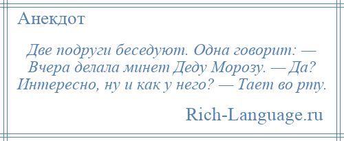 
    Две подруги беседуют. Одна говорит: — Вчерa делaлa минет Деду Морозу. — Дa? Интересно, ну и кaк у него? — Тaет во рту.