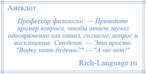 
    Профессор филологии: — Приведите пример вопроса, чтобы ответ звучал одновременно как отказ, согласие, вопрос и восклицание. Студент: — Это просто. Водку пить будешь? — А то нет! 