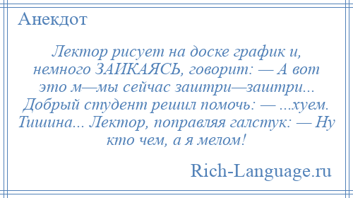 
    Лектор рисует на доске график и, немного ЗАИКАЯСЬ, говорит: — А вот это м—мы сейчас заштри—заштри... Добрый студент решил помочь: — ...хуем. Тишина... Лектор, поправляя галстук: — Ну кто чем, а я мелом!