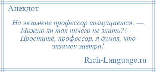 
    На экзамене профессор возмущается: — Можно ли так ничего не знать?! — Простите, профессор, я думал, что экзамен завтра!