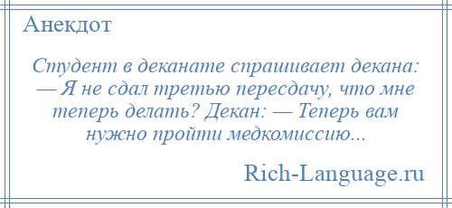 
    Студент в деканате спрашивает декана: — Я не сдал третью пересдачу, что мне теперь делать? Декан: — Теперь вам нужно пройти медкомиссию...