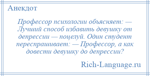 
    Профессор психологии объясняет: — Лучший способ избавить девушку от депрессии — поцелуй. Один студент переспрашивает: — Профессор, а как довести девушку до депрессии?