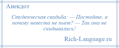 
    Студенческая свадьба: — Постойте, а почему невеста не пьет? — Так она не скидывалась!