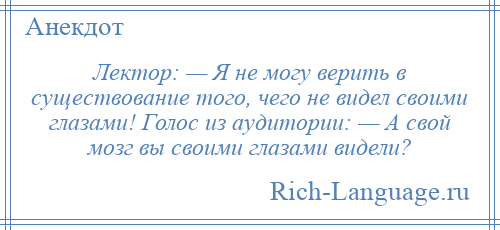 
    Лектор: — Я не могу верить в существование того, чего не видел своими глазами! Голос из аудитории: — А свой мозг вы своими глазами видели?