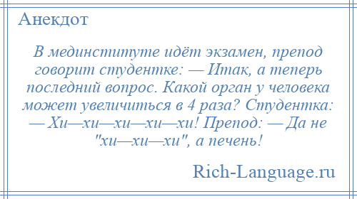 
    В мединституте идёт экзамен, препод говорит студентке: — Итак, а теперь последний вопрос. Какой орган у человека может увеличиться в 4 раза? Студентка: — Хи—хи—хи—хи—хи! Препод: — Да не хи—хи—хи , а печень!