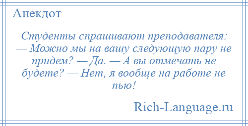 
    Студенты спрашивают преподавателя: — Можно мы на вашу следующую пару не придем? — Да. — А вы отмечать не будете? — Нет, я вообще на работе не пью!