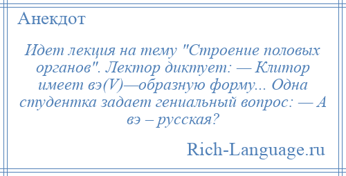 
    Идет лекция на тему Строение половых органов . Лектор диктует: — Клитор имеет вэ(V)—образную форму... Одна студентка задает гениальный вопрос: — А вэ – русская?