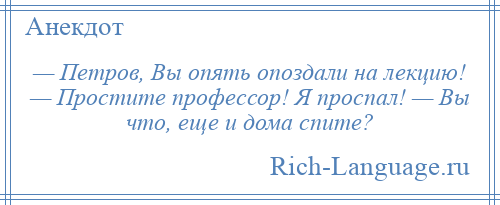 
    — Петров, Вы опять опоздали на лекцию! — Простите профессор! Я проспал! — Вы что, еще и дома спите?