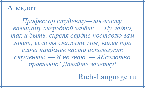 
    Профессор студенту—лингвисту, валящему очередной зачёт: — Ну ладно, так и быть, скрепя сердце поставлю вам зачёт, если вы скажете мне, какие три слова наиболее часто используют студенты. — Я не знаю. — Абсолютно правильно! Давайте зачетку!