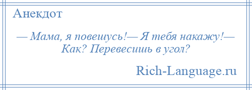 
    — Мама, я повешусь!— Я тебя накажу!— Как? Перевесишь в угол?