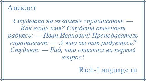 
    Студента на экзамене спрашивают: — Как ваше имя? Студент отвечает радуясь: — Иван Иванович! Преподаватель спрашивает: — А что вы так радуетесь? Студент: — Рад, что ответил на первый вопрос!