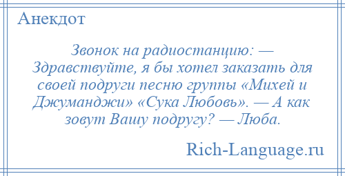 
    Звонок на радиостанцию: — Здравствуйте, я бы хотел заказать для своей подруги песню группы «Михей и Джуманджи» «Сука Любовь». — А как зовут Вашу подругу? — Люба.