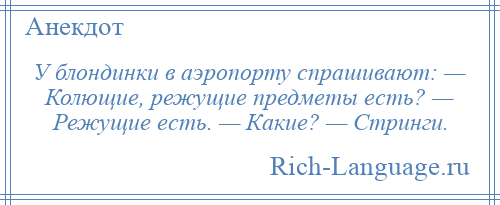 
    У блондинки в аэропорту спрашивают: — Колющие, режущие предметы есть? — Режущие есть. — Какие? — Стринги.