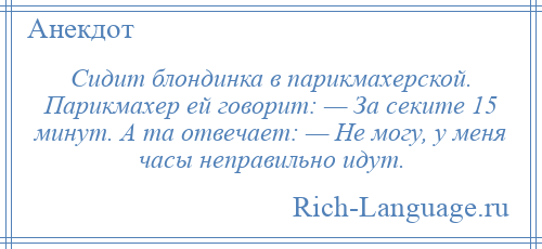 
    Сидит блондинка в парикмахерской. Парикмахер ей говорит: — За секите 15 минут. А та отвечает: — Не могу, у меня часы неправильно идут.