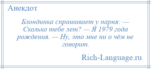 
    Блондинка спрашивает у парня: — Сколько тебе лет? — Я 1979 года рождения. — Ну, это мне ни о чём не говорит.
