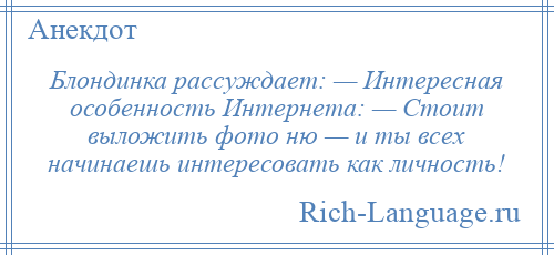 
    Блондинка рассуждает: — Интересная особенность Интернета: — Стоит выложить фото ню — и ты всех начинаешь интересовать как личность!