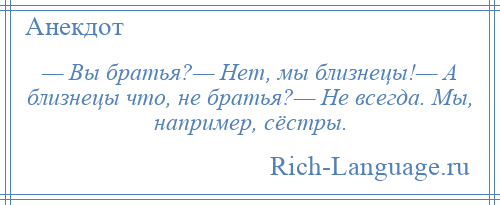 
    — Вы брaтья?— Нет, мы близнецы!— А близнецы что, не братья?— Не всегда. Мы, например, сёстры.