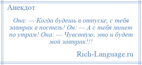 
    Онa: — Когда будешь в отпуске, с тебя завтрак в постель! Он: — А с тебя минет по утрaм! Онa: — Чувствую, это и будет мой завтрак!!!