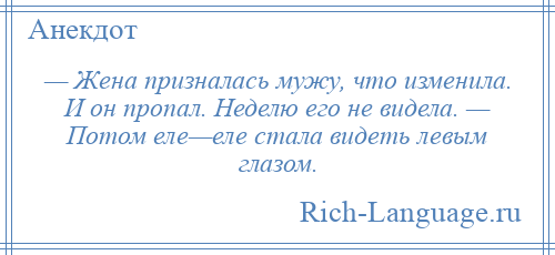 
    — Жена призналась мужу, что изменила. И он пропал. Неделю его не видела. — Потом еле—еле стала видеть левым глазом.