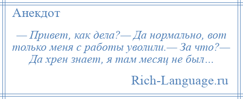 
    — Привет, как дела?— Да нормально, вот только меня с работы уволили.— За что?— Да хрен знает, я там месяц не был…