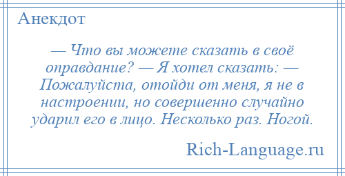 
    — Что вы можете сказать в своё оправдание? — Я хотел сказать: — Пожалуйста, отойди от меня, я не в настроении, но совершенно случайно ударил его в лицо. Несколько раз. Ногой.