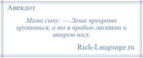 
    Мама сыну: — Леша прекрати крутиться, а то я прибью гвоздями и вторую ногу.