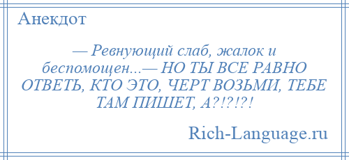 
    — Ревнующий слаб, жалок и беспомощен...— НО ТЫ ВСЕ РАВНО ОТВЕТЬ, КТО ЭТО, ЧЕРТ ВОЗЬМИ, ТЕБЕ ТАМ ПИШЕТ, А?!?!?!