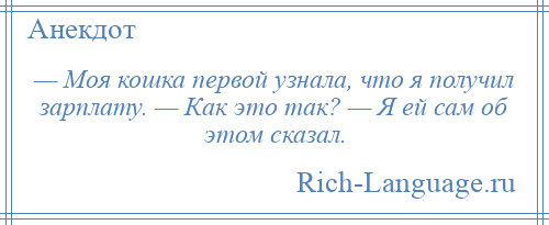 
    — Моя кошка первой узнала, что я получил зарплату. — Как это так? — Я ей сам об этом сказал.