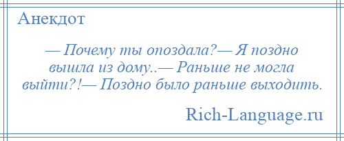 
    — Почему ты опоздала?— Я поздно вышла из дому..— Раньше не могла выйти?!— Поздно было раньше выходить.