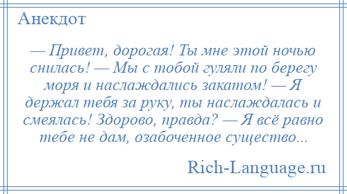 
    — Привет, дорогая! Ты мне этой ночью снилась! — Мы с тобой гуляли по берегу моря и наслаждались закатом! — Я держал тебя за руку, ты наслаждалась и смеялась! Здорово, правда? — Я всё равно тебе не дам, озабоченное существо...