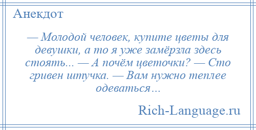 
    — Молодой человек, купите цветы для девушки, а то я уже замёрзла здесь стоять... — А почём цветочки? — Сто гривен штучка. — Вам нужно теплее одеваться…
