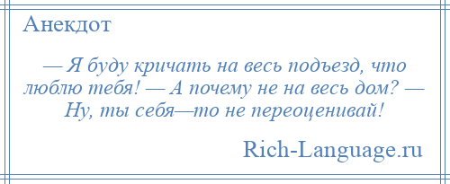 
    — Я буду кричать на весь подъезд, что люблю тебя! — А почему не на весь дом? — Ну, ты себя—то не переоценивай!