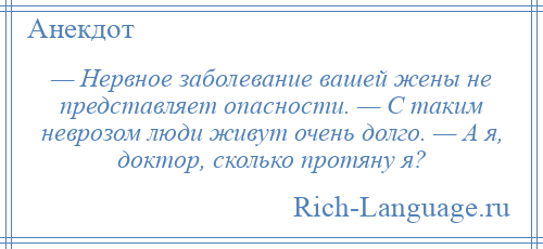 
    — Нервное заболевание вашей жены не представляет опасности. — С таким неврозом люди живут очень долго. — А я, доктор, сколько протяну я?