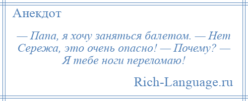 
    — Папа, я хочу заняться балетом. — Нет Сережа, это очень опасно! — Почему? — Я тебе ноги переломаю!