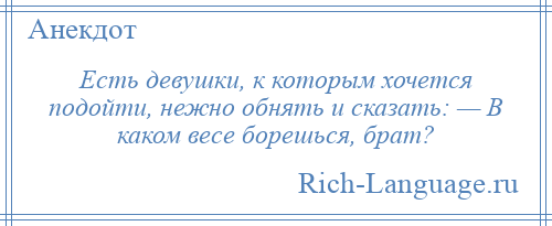 
    Есть девушки, к которым хочется подойти, нежно обнять и сказать: — В каком весе борешься, брат?