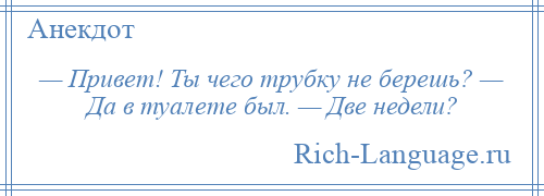 
    — Привет! Ты чего трубку не берешь? — Да в туалете был. — Две недели?