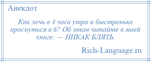 
    Как лечь в 4 часа утра и быстренько проснуться в 6? Об этом читайте в моей книге: — НИКАК БЛЯТЬ.